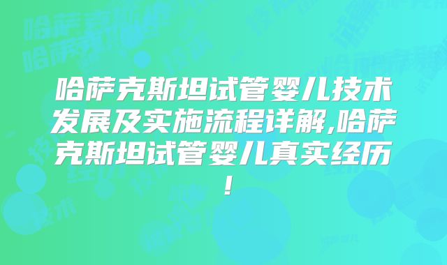 哈萨克斯坦试管婴儿技术发展及实施流程详解,哈萨克斯坦试管婴儿真实经历！