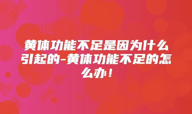 黄体功能不足是因为什么引起的-黄体功能不足的怎么办!