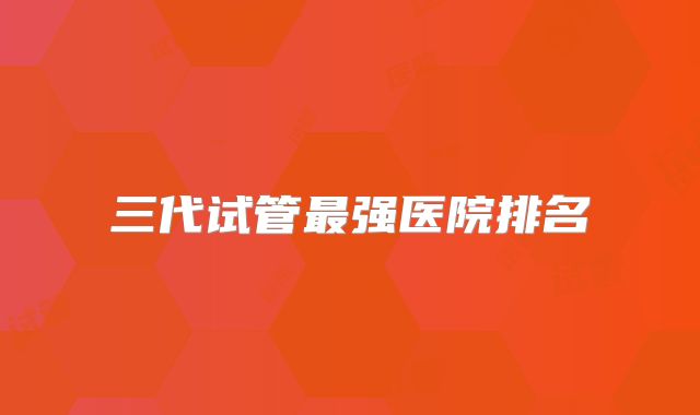三代试管最强医院排名