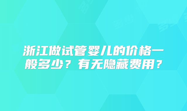 浙江做试管婴儿的价格一般多少？有无隐藏费用？