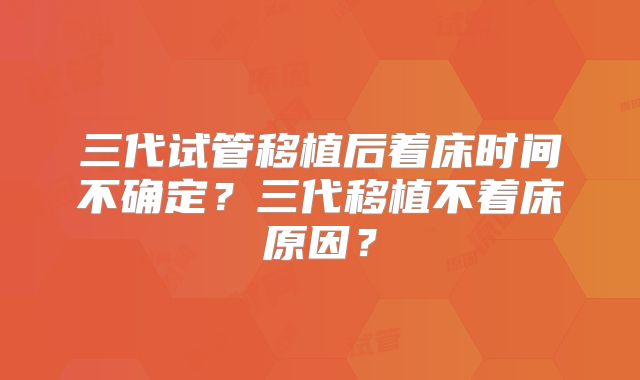 三代试管移植后着床时间不确定?三代移植不着床原因?