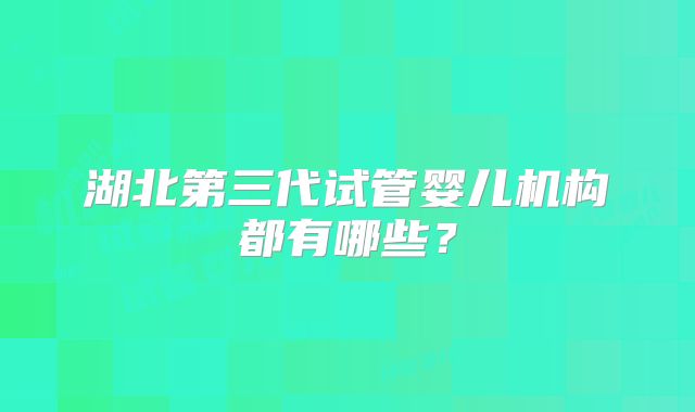 湖北第三代试管婴儿机构都有哪些？