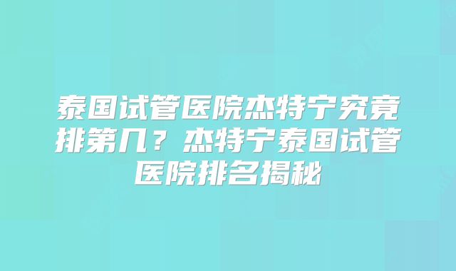 泰国试管医院杰特宁究竟排第几?杰特宁泰国试管医院排名揭秘