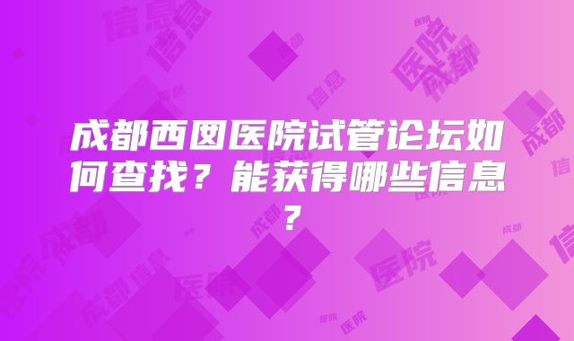 成都西囡医院试管论坛如何查找？能获得哪些信息？