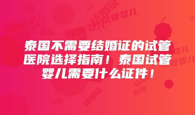 泰国不需要结婚证的试管医院选择指南!泰国试管婴儿需要什么证件!