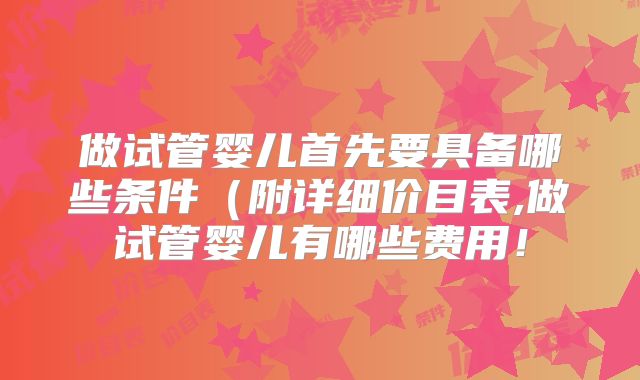 做试管婴儿首先要具备哪些条件（附详细价目表,做试管婴儿有哪些费用！