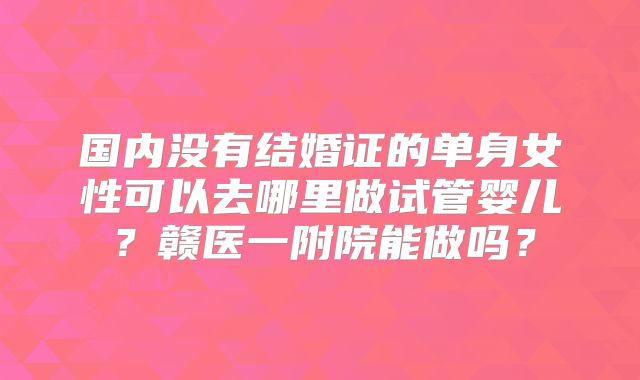 国内没有结婚证的单身女性可以去哪里做试管婴儿?赣医一附院能做吗?