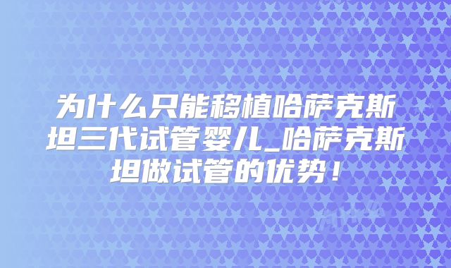 为什么只能移植哈萨克斯坦三代试管婴儿_哈萨克斯坦做试管的优势！