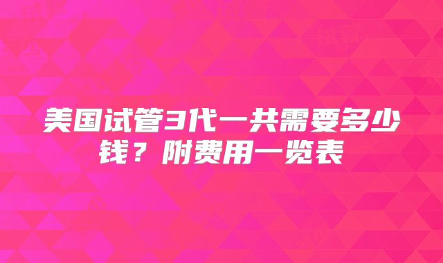 美国试管3代一共需要多少钱？附费用一览表