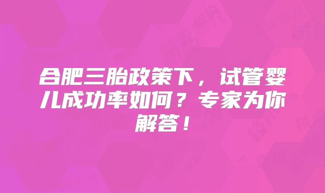 合肥三胎政策下，试管婴儿成功率如何？专家为你解答！