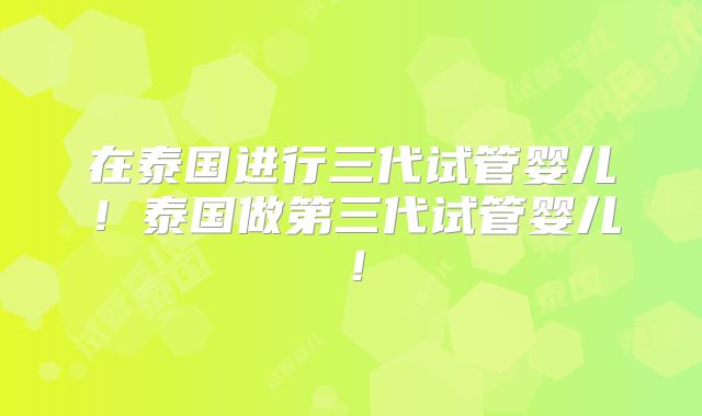 在泰国进行三代试管婴儿!泰国做第三代试管婴儿!