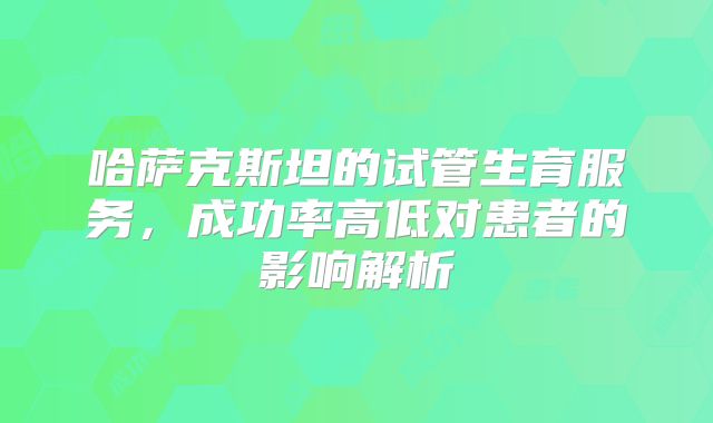 哈萨克斯坦的试管生育服务，成功率高低对患者的影响解析