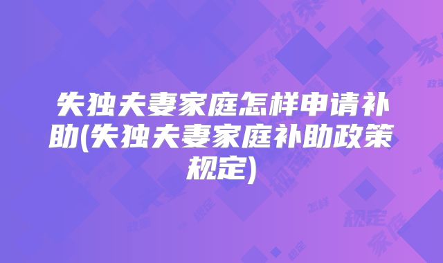 失独夫妻家庭怎样申请补助(失独夫妻家庭补助政策规定)