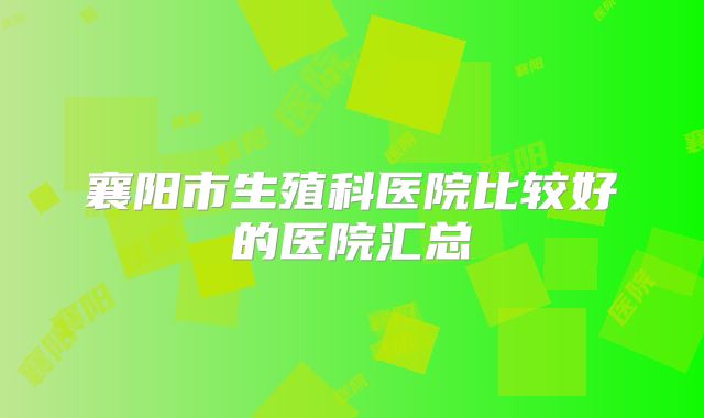 襄阳市生殖科医院比较好的医院汇总