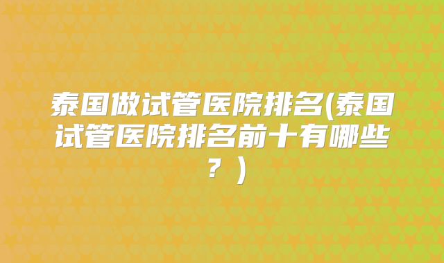 泰国做试管医院排名(泰国试管医院排名前十有哪些？)
