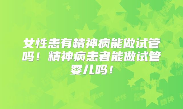 女性患有精神病能做试管吗！精神病患者能做试管婴儿吗！