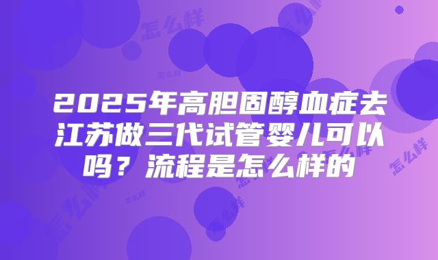 2025年高胆固醇血症去江苏做三代试管婴儿可以吗?流程是怎么样的
