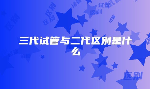 三代试管与二代区别是什么