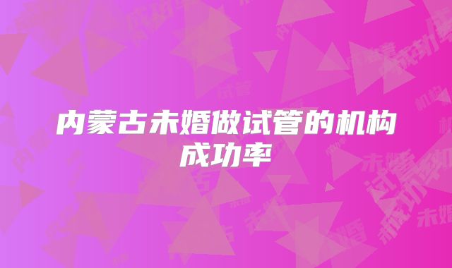 内蒙古未婚做试管的机构成功率