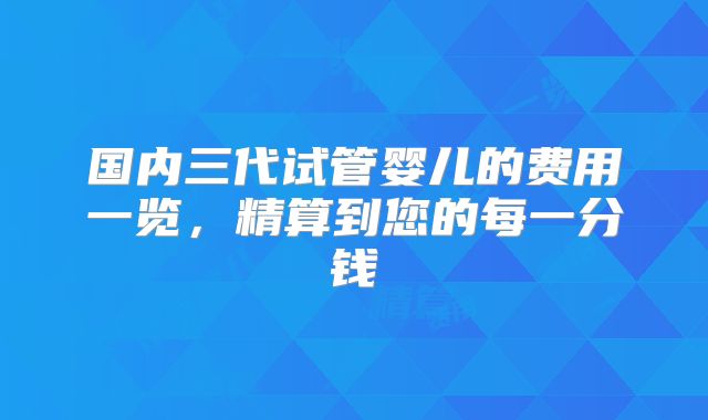 国内三代试管婴儿的费用一览，精算到您的每一分钱