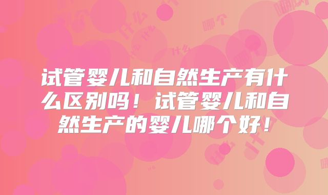 试管婴儿和自然生产有什么区别吗！试管婴儿和自然生产的婴儿哪个好！