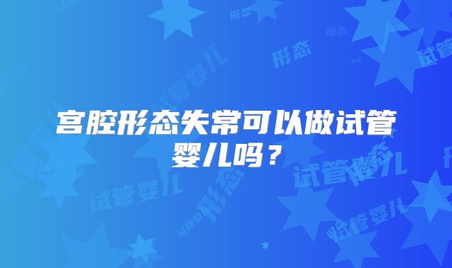 宫腔形态失常可以做试管婴儿吗？