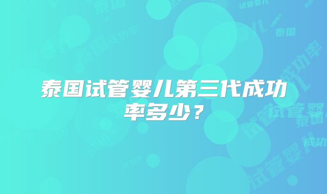 泰国试管婴儿第三代成功率多少？
