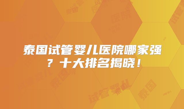 泰国试管婴儿医院哪家强？十大排名揭晓！