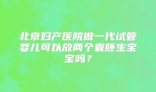 北京妇产医院做一代试管婴儿可以放两个囊胚生宝宝吗？