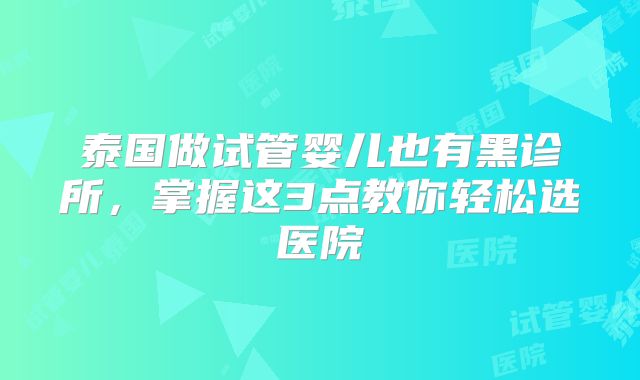 泰国做试管婴儿也有黑诊所,掌握这3点教你轻松选医院