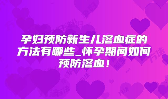 孕妇预防新生儿溶血症的方法有哪些_怀孕期间如何预防溶血!