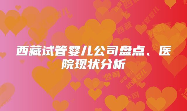西藏试管婴儿公司盘点、医院现状分析