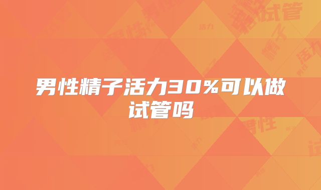 男性精子活力30%可以做试管吗