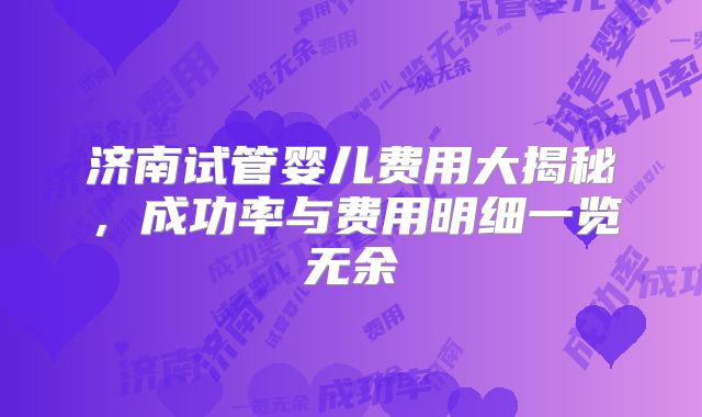 济南试管婴儿费用大揭秘，成功率与费用明细一览无余