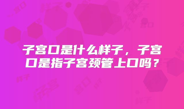 子宫口是什么样子，子宫口是指子宫颈管上口吗？
