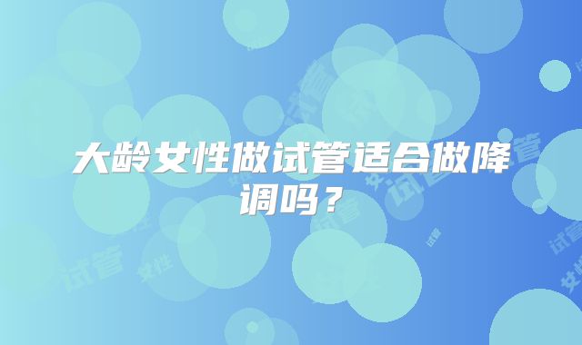 大龄女性做试管适合做降调吗？