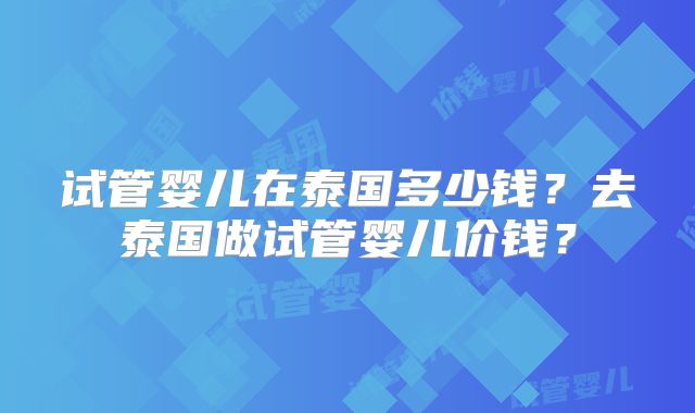 试管婴儿在泰国多少钱？去泰国做试管婴儿价钱？