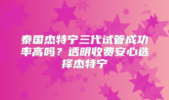 泰国杰特宁三代试管成功率高吗？透明收费安心选择杰特宁