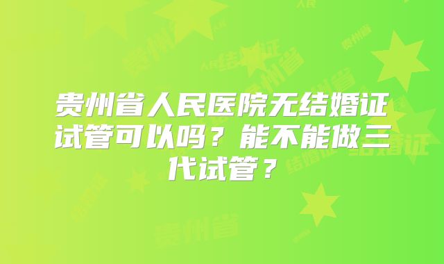 贵州省人民医院无结婚证试管可以吗？能不能做三代试管？
