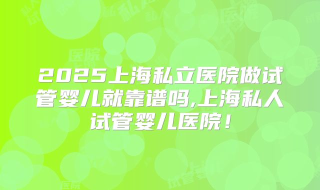 2025上海私立医院做试管婴儿就靠谱吗,上海私人试管婴儿医院！