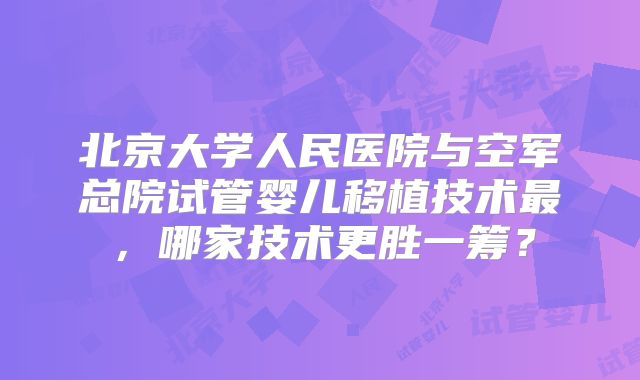 北京大学人民医院与空军总院试管婴儿移植技术最，哪家技术更胜一筹？