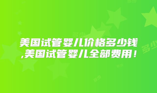 美国试管婴儿价格多少钱,美国试管婴儿全部费用！
