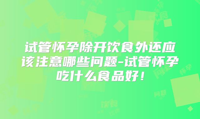 试管怀孕除开饮食外还应该注意哪些问题-试管怀孕吃什么食品好！