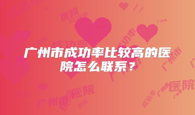 广州市成功率比较高的医院怎么联系？