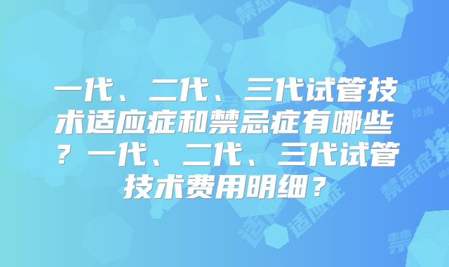 一代、二代、三代试管技术适应症和禁忌症有哪些？一代、二代、三代试管技术费用明细？