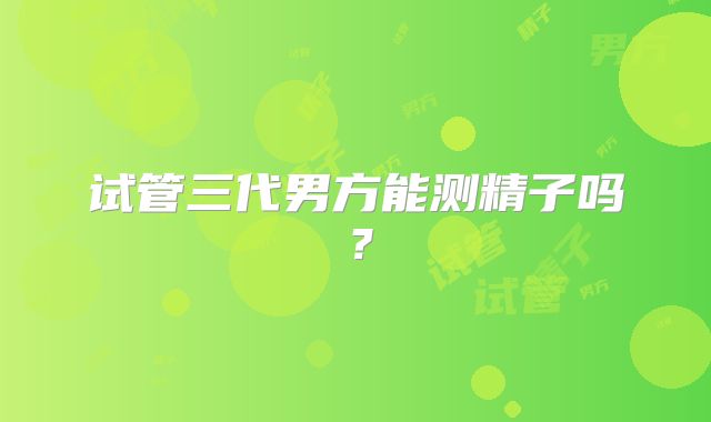 试管三代男方能测精子吗？