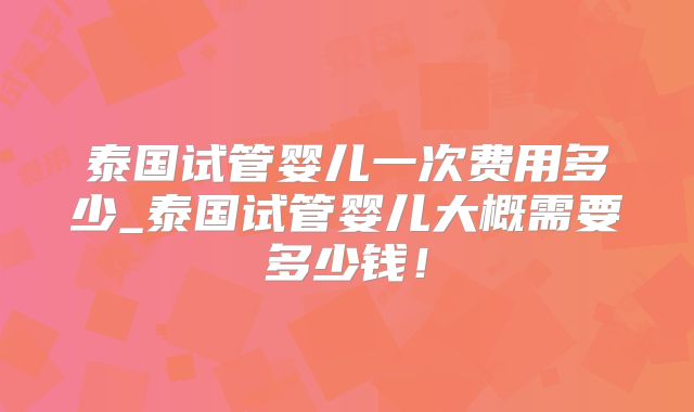 泰国试管婴儿一次费用多少_泰国试管婴儿大概需要多少钱！