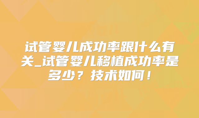 试管婴儿成功率跟什么有关_试管婴儿移植成功率是多少？技术如何！