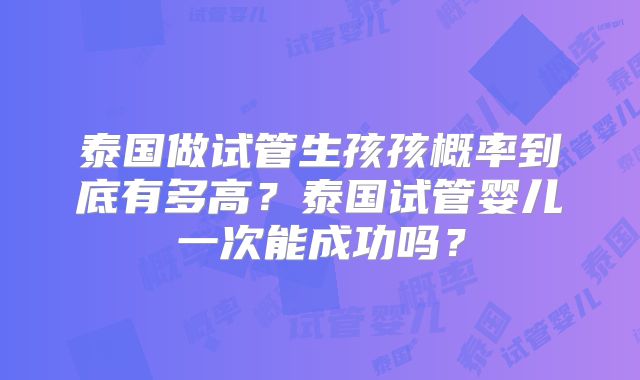 泰国做试管生孩孩概率到底有多高?泰国试管婴儿一次能成功吗?