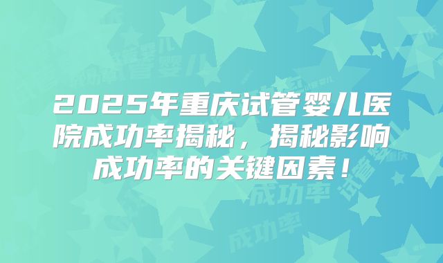 2025年重庆试管婴儿医院成功率揭秘,揭秘影响成功率的关键因素!